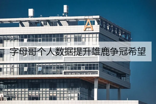 字母哥个人数据提升雄鹿争冠希望